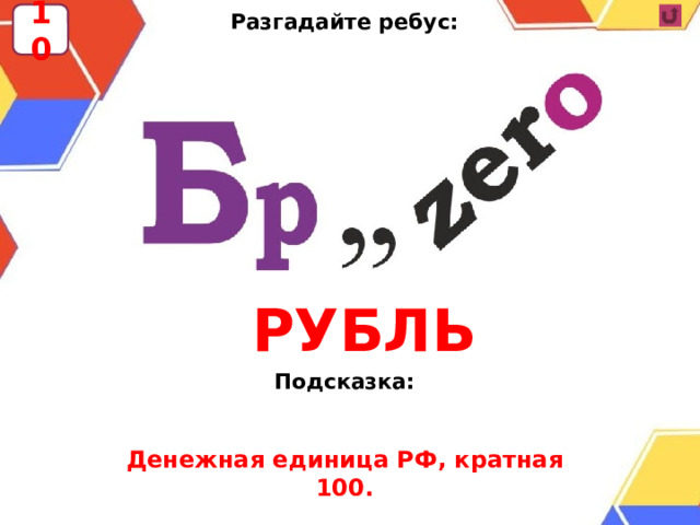 Разгадайте ребус:          10     Подсказка: РУБЛЬ Денежная единица РФ, кратная 100. 