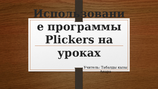 Использование программы Plickers на уроках Учитель: Табалды кызы Анара 