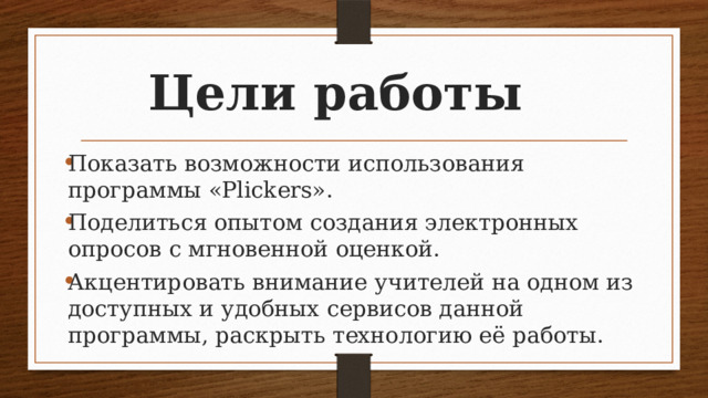Цели работы   Показать возможности использования программы «Plickers». Поделиться опытом создания электронных опросов с мгновенной оценкой. Акцентировать внимание учителей на одном из доступных и удобных сервисов данной программы, раскрыть технологию её работы. 