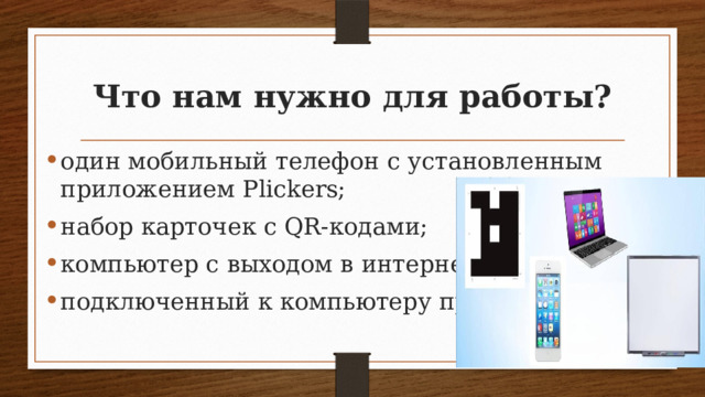 Что нам нужно для работы? один мобильный телефон с установленным приложением Plickers; набор карточек с QR-кодами; компьютер с выходом в интернет; подключенный к компьютеру проектор; 