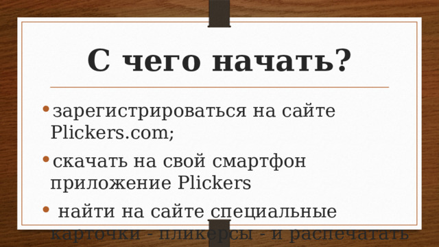 С чего начать? зарегистрироваться на сайте Plickers.com; скачать на свой смартфон приложение Plickers  найти на сайте специальные карточки - пликерсы - и распечатать их. 
