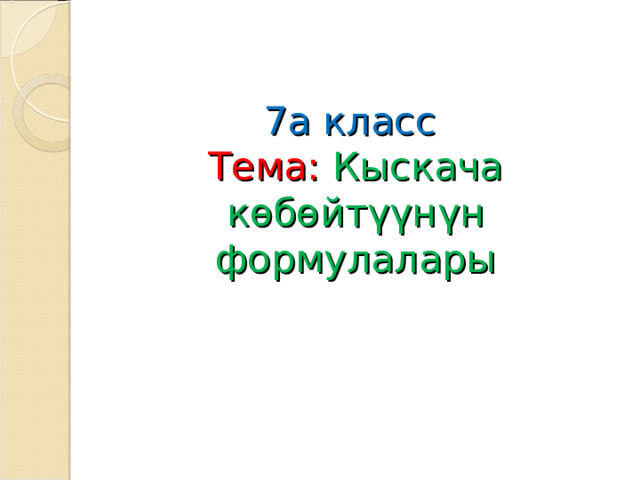 7а класс  Тема: Кыскача к өбөйтүүнүн формулалары 