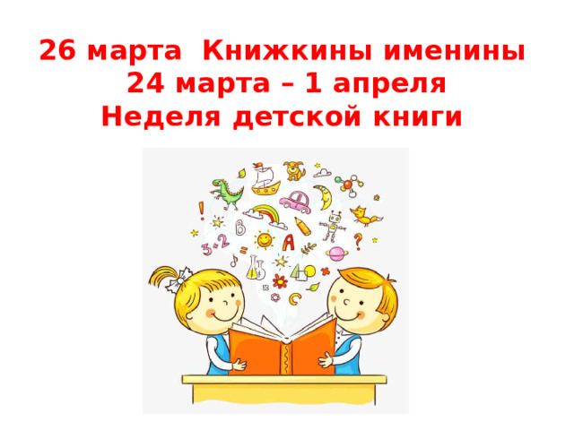 26 марта Книжкины именины  24 марта – 1 апреля  Неделя детской книги   