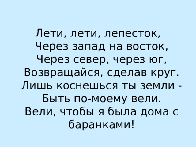 Лети, лети, лепесток,  Через запад на восток,  Через север, через юг,  Возвращайся, сделав круг.  Лишь коснешься ты земли -  Быть по-моему вели.  Вели, чтобы я была дома с баранками!   