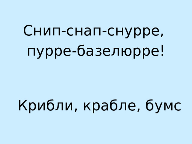 Снип-снап-снурре, пурре-базелюрре!    Крибли, крабле, бумс 