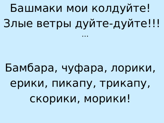 Башмаки мои колдуйте! Злые ветры дуйте-дуйте!!! … Бамбара, чуфара, лорики, ерики, пикапу, трикапу, скорики, морики!  
