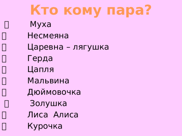 Кто кому пара?          Муха          Несмеяна           Царевна – лягушка          Герда          Цапля          Мальвина           Дюймовочка           Золушка          Лиса  Алиса          Курочка 