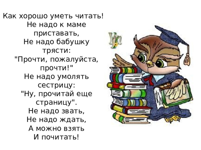 Как хорошо уметь читать!  Не надо к маме приставать,  Не надо бабушку трясти:  