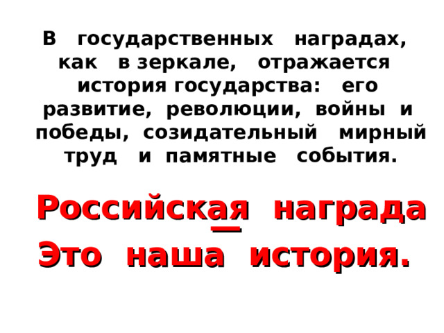  В  государственных  наградах,  как  в зеркале,  отражается  история государства:  его  развитие, революции,  войны  и  победы, созидательный  мирный  труд  и памятные  события.   Российская  награда — Это  наша  история. 