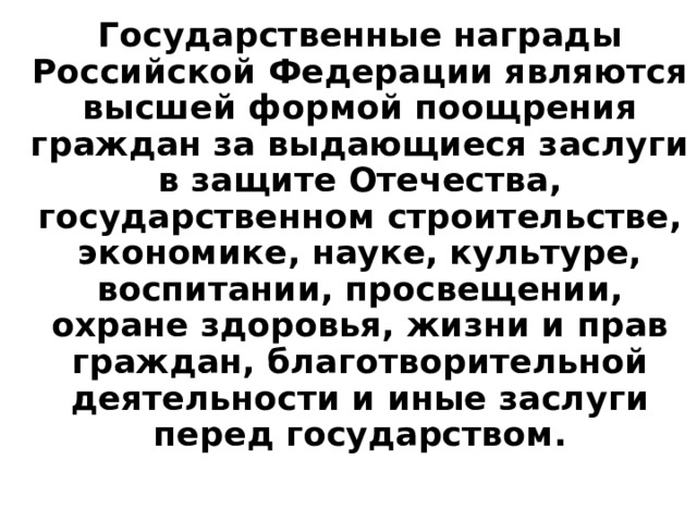  Государственные награды Российской Федерации являются высшей формой поощрения граждан за выдающиеся заслуги в защите Отечества, государственном строительстве, экономике, науке, культуре, воспитании, просвещении, охране здоровья, жизни и прав граждан, благотворительной деятельности и иные заслуги перед государством. 