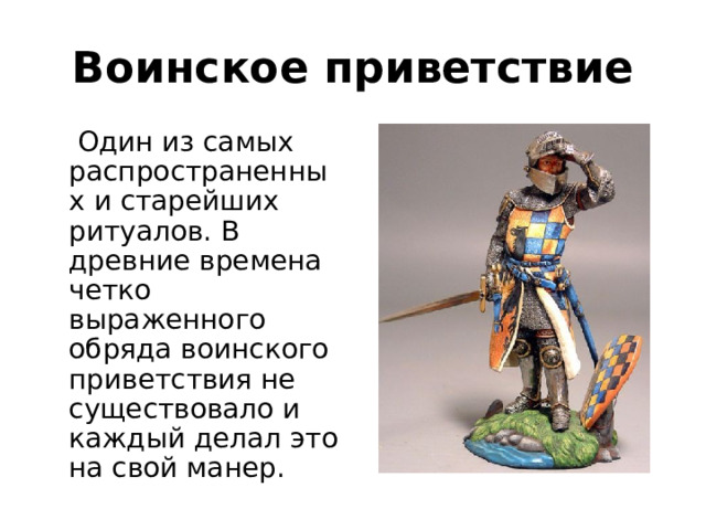 Воинское приветствие  Один из самых распространенных и старейших ритуалов. В древние времена четко выраженного обряда воинского приветствия не существовало и каждый делал это на свой манер. 