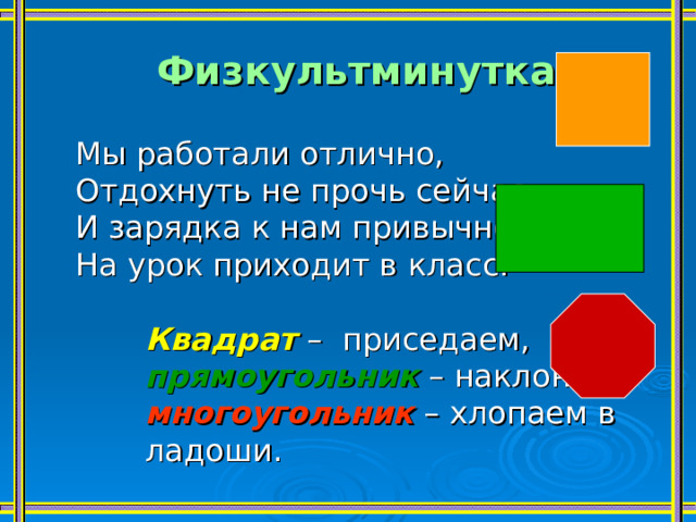 Физкультминутка   Мы работали отлично, Отдохнуть не прочь сейчас, И зарядка к нам привычно На урок приходит в класс. Квадрат  – приседаем, Квадрат  – приседаем, Квадрат  – приседаем, прямоугольник – наклон, прямоугольник – наклон, прямоугольник – наклон, многоугольник – хлопаем в ладоши. многоугольник – хлопаем в ладоши. многоугольник – хлопаем в ладоши. 