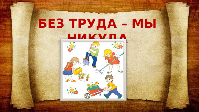 БЕЗ ТРУДА – МЫ НИКУДА   