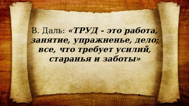 В. Даль: «ТРУД - это работа, занятие, упражненье, дело; все, что требует усилий, старанья и заботы» 