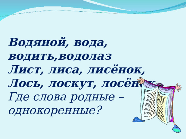  Водяной, вода, водить,водолаз  Лист, лиса, лисёнок,  Лось, лоскут, лосёнок . Где слова родные – однокоренные? 