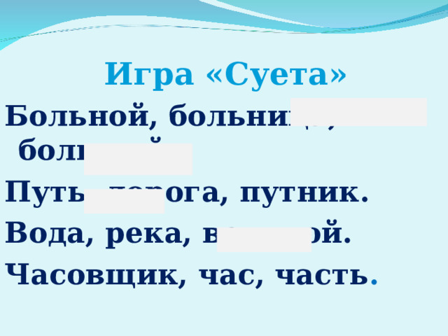 Игра «Суета»  Больной, больница, большой. Путь, дорога, путник. Вода, река, водяной. Часовщик, час, часть . 