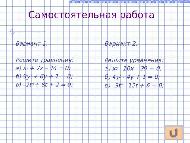 Самостоятельная работа  Вариант 2.  Решите уравнения: а) х 2 - 10х – 39 = 0 ; б) 4у 2 - 4у + 1 = 0 ; в) –3 t 2  - 12 t  + 6 =  0; Вариант 1 .  Решите уравнения: а) х 2 + 7х – 44 = 0 ; б) 9у 2 + 6у + 1 = 0 ; в) –2 t 2  +  8t  +  2  =  0; 