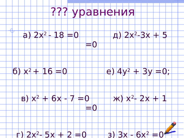 ??? уравнения  а) 2х 2 - 18 =0 д) 2x 2 -3x + 5 =0 б) х 2 + 16 =0 е) 4у 2 + 3у =0;  в) х 2 + 6х - 7 =0 ж) x 2 - 2x + 1 =0 г) 2x 2 - 5x + 2 =0 з) 3х - 6х 2 =0 