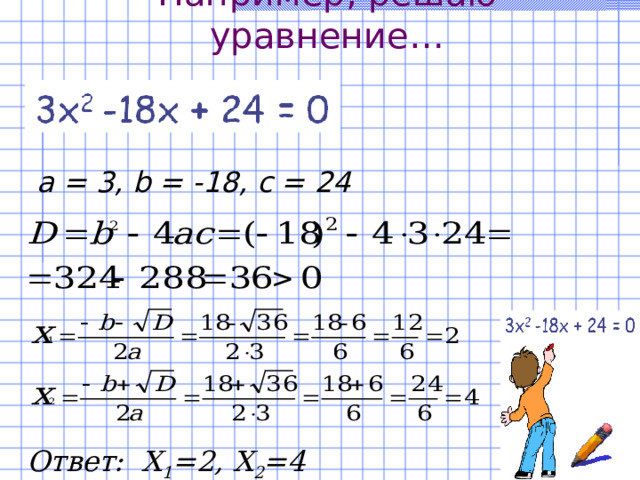 Например, решаю уравнение…   а = 3, b = -18, с = 24 Ответ: Х 1 =2, Х 2 =4 