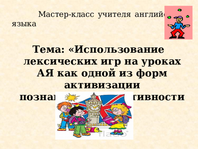  Мастер-класс учителя английского языка Тема: «Использование лексических игр на уроках АЯ как одной из форм активизации познавательной активности учащихся» 