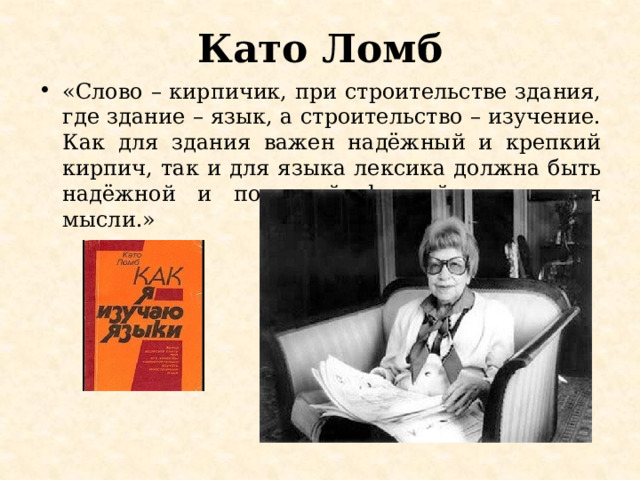 Като Ломб «Слово – кирпичик, при строительстве здания, где здание – язык, а строительство – изучение. Как для здания важен надёжный и крепкий кирпич, так и для языка лексика должна быть надёжной и понятной формой выражения мысли.» 