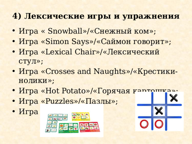 4) Лексические игры и упражнения Игра « Snowball»/«Снежный ком»; Игра «Simon Says»/«Саймон говорит»; Игра «Lexical Chair»/«Лексический стул»; Игра «Crosses and Naughts»/«Крестики-нолики»; Игра «Hot Potato»/«Горячая картошка»; Игра «Puzzles»/«Пазлы»; Игра «Bingo»/«Лото» 