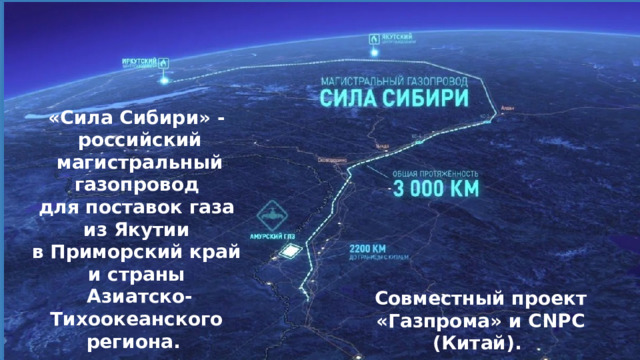 «Сила Сибири» - российский магистральный газопровод для поставок газа из Якутии в Приморский край и страны Азиатско-Тихоокеанского региона. Совместный проект «Газпрома» и CNPC (Китай). 
