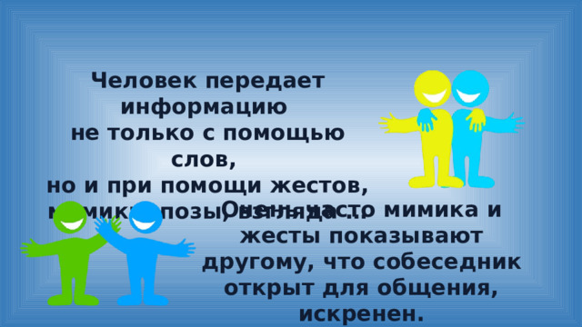 Человек передает информацию не только с помощью слов, но и при помощи жестов, мимики, позы, взгляда … Очень часто мимика и жесты показывают другому, что собеседник открыт для общения, искренен. 