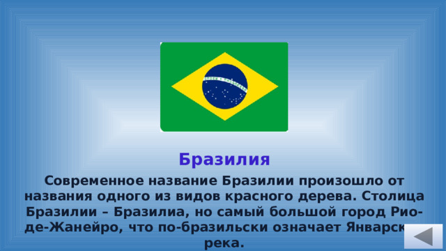 Бразилия Современное название Бразилии произошло от названия одного из видов красного дерева. Столица Бразилии – Бразилиа, но самый большой город Рио-де-Жанейро, что по-бразильски означает Январская река. 