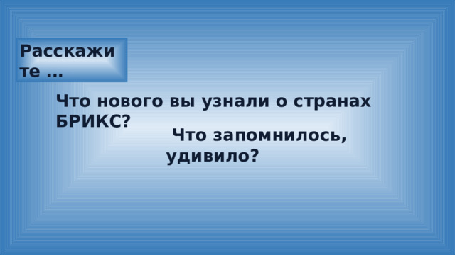 Расскажите … Что нового вы узнали о странах БРИКС?  Что запомнилось, удивило? 