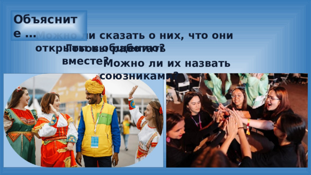 Объясните … Можно ли сказать о них, что они открыты к общению?  Готовы работать вместе?  Можно ли их назвать союзниками? 