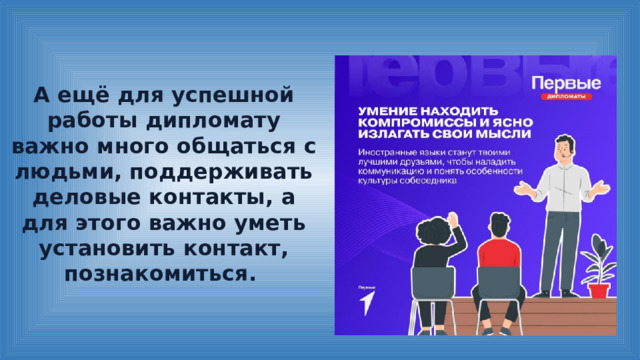 А ещё для успешной работы дипломату важно много общаться с людьми, поддерживать деловые контакты, а для этого важно уметь установить контакт, познакомиться. 