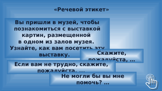 «Речевой этикет» Вы пришли в музей, чтобы познакомиться с выставкой картин, размещенной в одном из залов музея. Узнайте, как вам посетить эту выставку. Скажите, пожалуйста, … Если вам не трудно, скажите, пожалуйста, ... Не могли бы вы мне помочь? … 