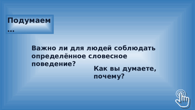 Подумаем … Важно ли для людей соблюдать определённое словесное поведение? Как вы думаете, почему? 