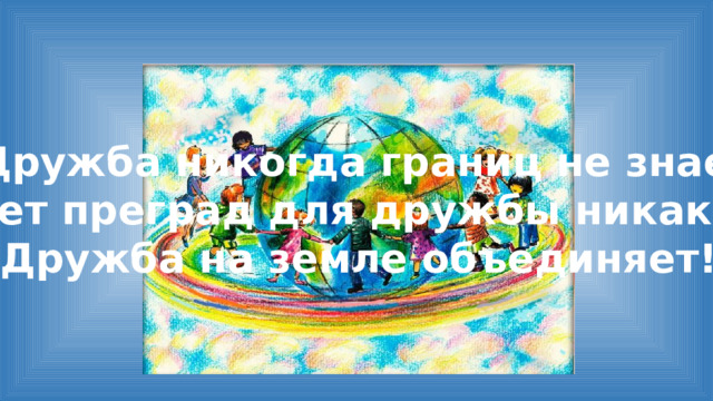 Дружба никогда границ не знает. Нет преград для дружбы никаких. Дружба на земле объединяет!   