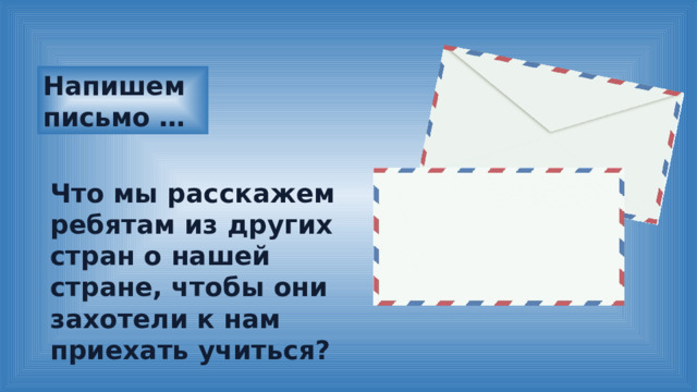 Напишем письмо … Что мы расскажем ребятам из других стран о нашей стране, чтобы они захотели к нам приехать учиться? 