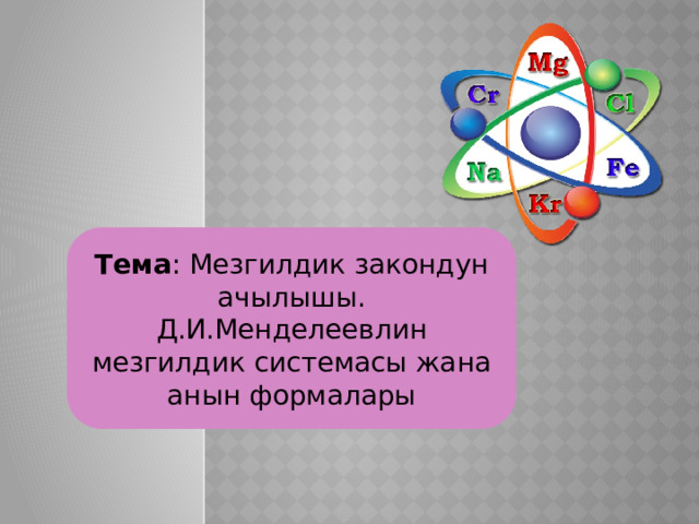 Тема : Мезгилдик закондун ачылышы. Д.И.Менделеевлин мезгилдик системасы жана анын формалары 