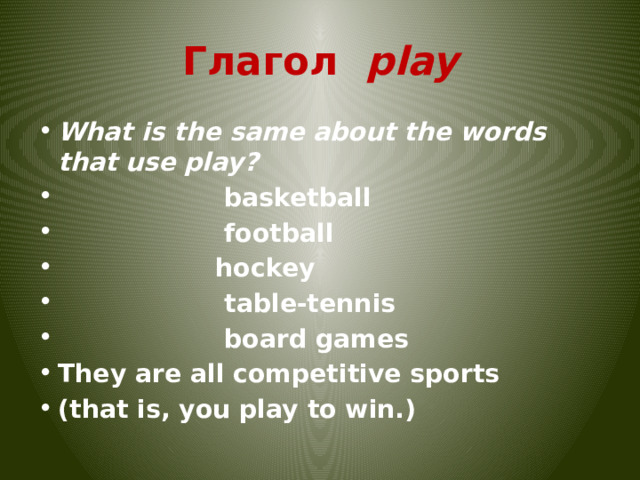 Глагол  play What is the same about the words that use play?                    basketball                    football                   hockey                    table-tennis                    board games They are all competitive sports (that is, you play to win.)  