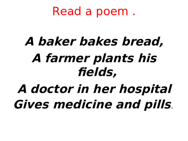 Read a poem .   A baker bakes bread, A farmer plants his fields, A doctor in her hospital Gives medicine and pills . 