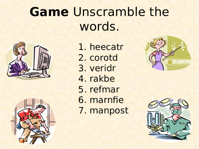 Game  Unscramble the words . 1. heecatr  2. corotd 3. veridr 4 . rakbe 5 . refmar 6 . marnfie 7 . man p ost 