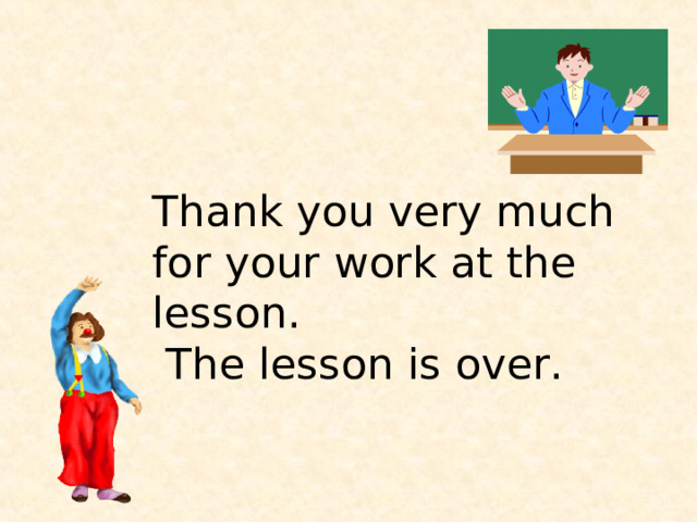 Thank you very much for your work at the lesson.  The lesson is over. 