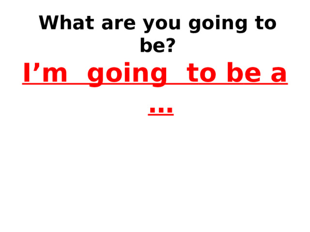  What are you going to be?   I’m going t o b e a … 