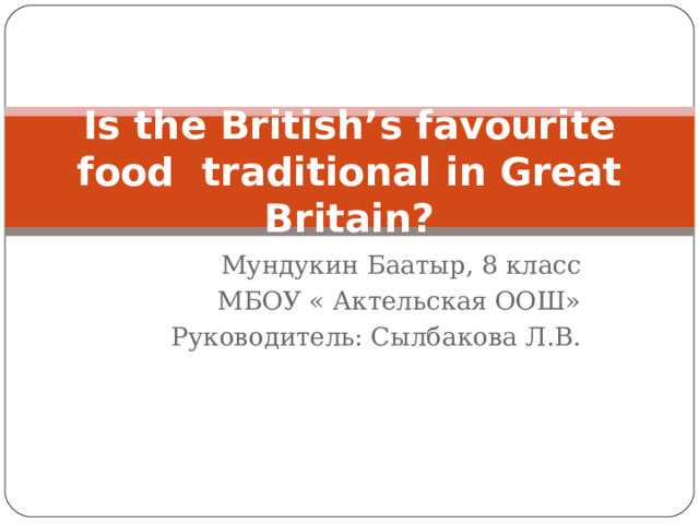 Is the British’s favourite food traditional in Great Britain? Мундукин Баатыр, 8 класс МБОУ « Актельская ООШ» Руководитель: Сылбакова Л.В. 