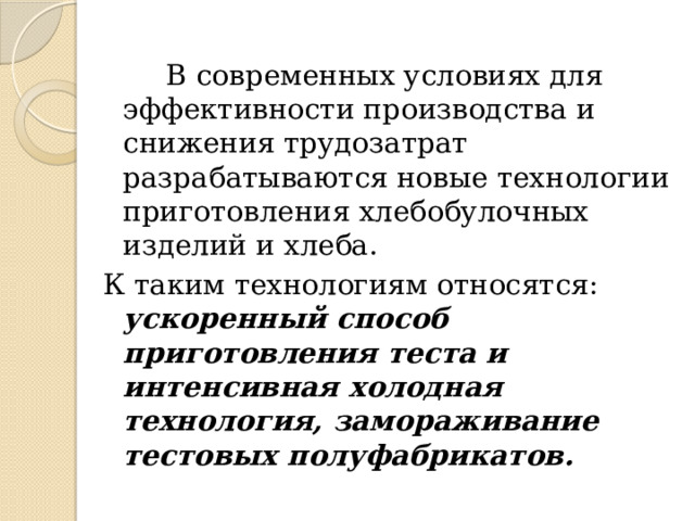  В современных условиях для эффективности производства и снижения трудозатрат разрабатываются новые технологии приготовления хлебобулочных изделий и хлеба. К таким технологиям относятся: ускоренный способ приготовления теста и интенсивная холодная технология, замораживание тестовых полуфабрикатов. 