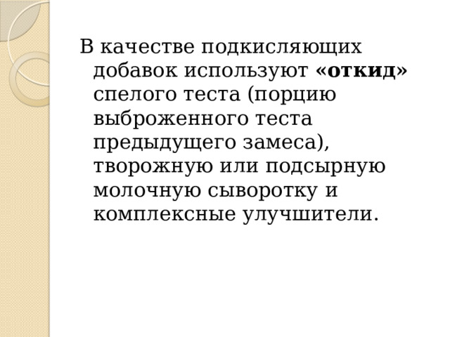 В качестве подкисляющих добавок используют «откид» спелого теста (порцию выброженного теста предыдущего замеса), творожную или подсырную молочную сыворотку и комплексные улучшители. 