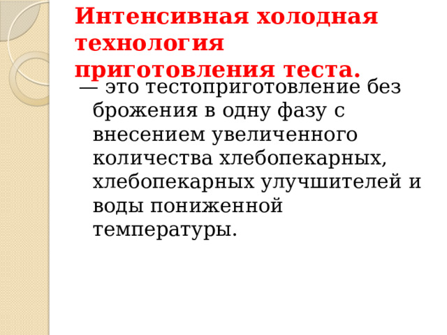 Интенсивная холодная технология приготовления теста. — это тестоприготовление без брожения в одну фазу с внесением увеличенного количества хлебопекарных, хлебопекарных улучшителей и воды пониженной температуры. 