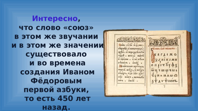 Интересно , что слово «союз» в этом же звучании и в этом же значении существовало и во времена создания Иваном Фёдоровым первой азбуки, то есть 450 лет назад. 