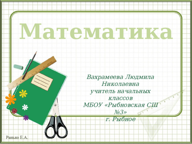 Математика Вахрамеева Людмила Николаевна учитель начальных классов МБОУ «Рыбновская СШ №3» г. Рыбное  