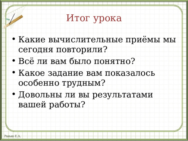 Итог урока Какие вычислительные приёмы мы сегодня повторили? Всё ли вам было понятно? Какое задание вам показалось особенно трудным? Довольны ли вы результатами вашей работы? 