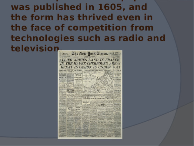 The first printed newspaper was published in 1605, and the form has thrived even in the face of competition from technologies such as radio and television. 